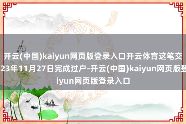 开云(中国)kaiyun网页版登录入口开云体育这笔交游于2023年11月27日完成过户-开云(中国)kaiyun网页版登录入口