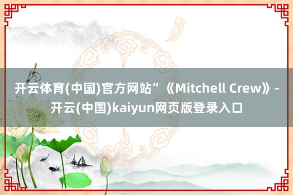 开云体育(中国)官方网站”《Mitchell Crew》-开云(中国)kaiyun网页版登录入口