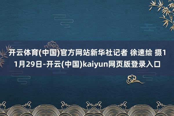 开云体育(中国)官方网站　　新华社记者 徐速绘 摄　　11月29日-开云(中国)kaiyun网页版登录入口
