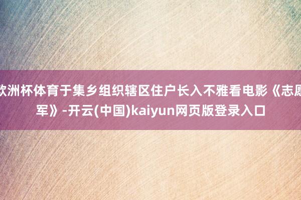 欧洲杯体育于集乡组织辖区住户长入不雅看电影《志愿军》-开云(中国)kaiyun网页版登录入口