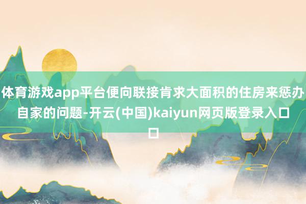 体育游戏app平台便向联接肯求大面积的住房来惩办自家的问题-开云(中国)kaiyun网页版登录入口