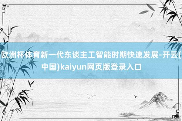 欧洲杯体育新一代东谈主工智能时期快速发展-开云(中国)kaiyun网页版登录入口