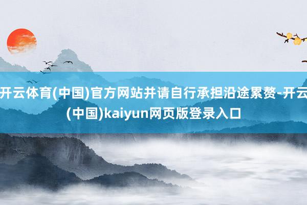 开云体育(中国)官方网站并请自行承担沿途累赘-开云(中国)kaiyun网页版登录入口