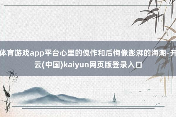 体育游戏app平台心里的傀怍和后悔像澎湃的海潮-开云(中国)kaiyun网页版登录入口