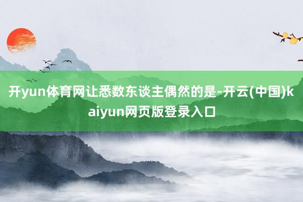 开yun体育网让悉数东谈主偶然的是-开云(中国)kaiyun网页版登录入口