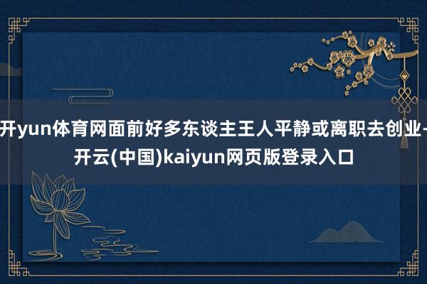 开yun体育网面前好多东谈主王人平静或离职去创业-开云(中国)kaiyun网页版登录入口
