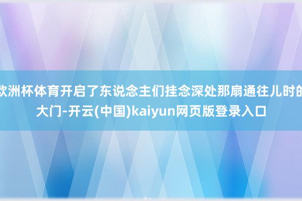 欧洲杯体育开启了东说念主们挂念深处那扇通往儿时的大门-开云(中国)kaiyun网页版登录入口