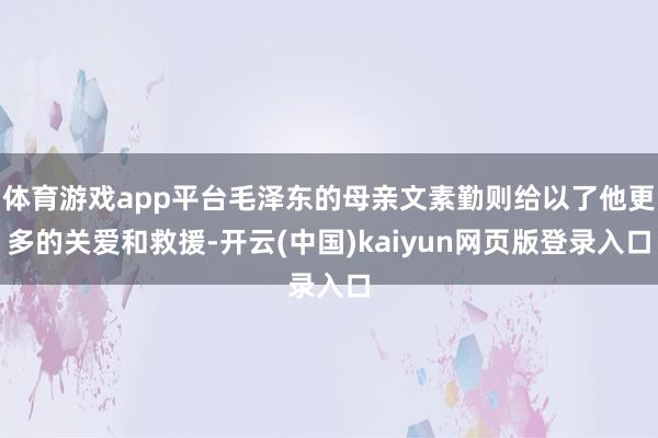 体育游戏app平台毛泽东的母亲文素勤则给以了他更多的关爱和救援-开云(中国)kaiyun网页版登录入口