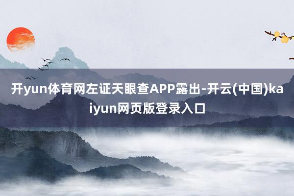 开yun体育网左证天眼查APP露出-开云(中国)kaiyun网页版登录入口