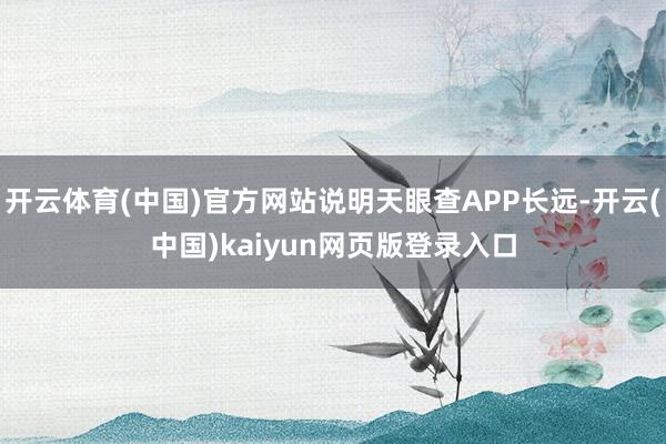 开云体育(中国)官方网站说明天眼查APP长远-开云(中国)kaiyun网页版登录入口