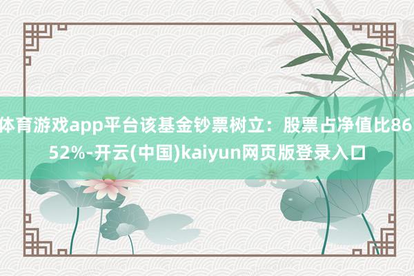 体育游戏app平台该基金钞票树立：股票占净值比86.52%-开云(中国)kaiyun网页版登录入口