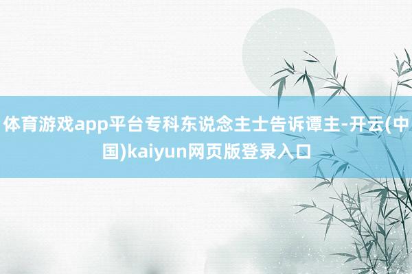 体育游戏app平台专科东说念主士告诉谭主-开云(中国)kaiyun网页版登录入口