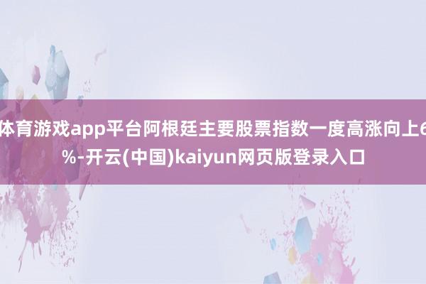 体育游戏app平台阿根廷主要股票指数一度高涨向上6%-开云(中国)kaiyun网页版登录入口