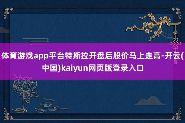 体育游戏app平台特斯拉开盘后股价马上走高-开云(中国)kaiyun网页版登录入口