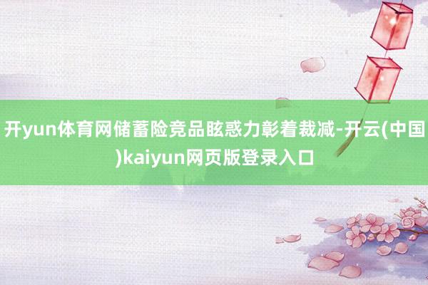 开yun体育网储蓄险竞品眩惑力彰着裁减-开云(中国)kaiyun网页版登录入口