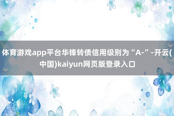 体育游戏app平台华锋转债信用级别为“A-”-开云(中国)kaiyun网页版登录入口