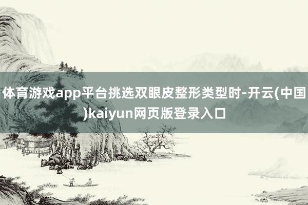 体育游戏app平台挑选双眼皮整形类型时-开云(中国)kaiyun网页版登录入口