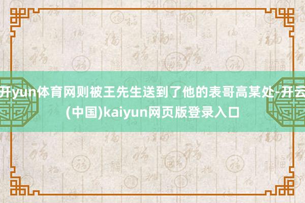 开yun体育网则被王先生送到了他的表哥高某处-开云(中国)kaiyun网页版登录入口