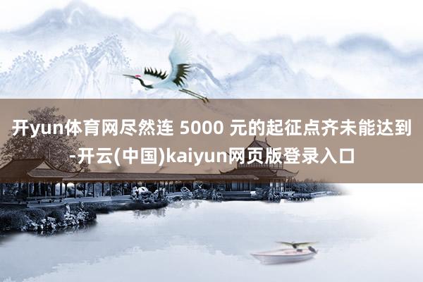 开yun体育网尽然连 5000 元的起征点齐未能达到-开云(中国)kaiyun网页版登录入口