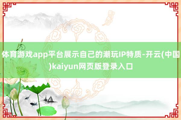 体育游戏app平台展示自己的潮玩IP特质-开云(中国)kaiyun网页版登录入口
