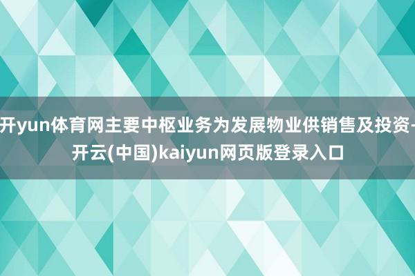 开yun体育网主要中枢业务为发展物业供销售及投资-开云(中国)kaiyun网页版登录入口