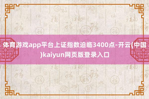 体育游戏app平台上证指数迫临3400点-开云(中国)kaiyun网页版登录入口