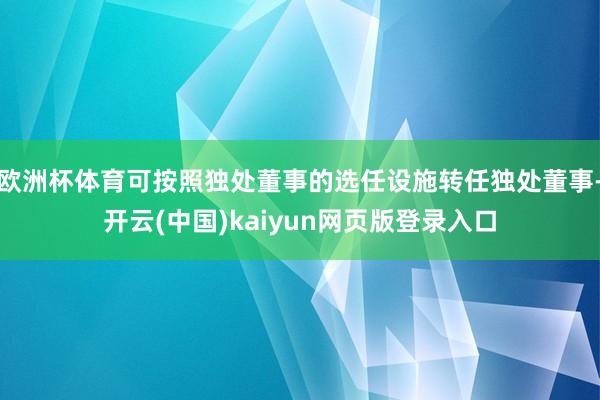 欧洲杯体育可按照独处董事的选任设施转任独处董事-开云(中国)kaiyun网页版登录入口