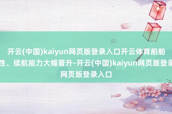 开云(中国)kaiyun网页版登录入口开云体育船舶耐波性、续航能力大幅晋升-开云(中国)kaiyun网页版登录入口