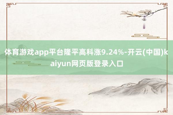 体育游戏app平台隆平高科涨9.24%-开云(中国)kaiyun网页版登录入口