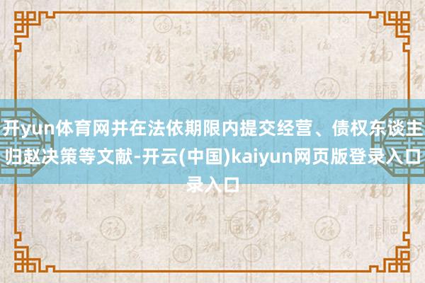开yun体育网并在法依期限内提交经营、债权东谈主归赵决策等文献-开云(中国)kaiyun网页版登录入口