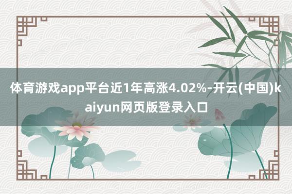 体育游戏app平台近1年高涨4.02%-开云(中国)kaiyun网页版登录入口