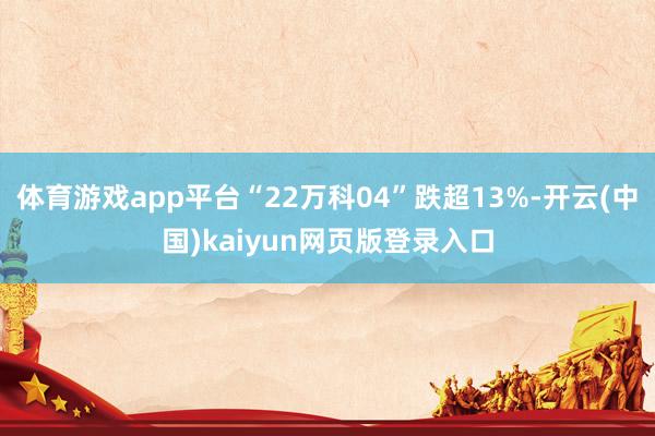体育游戏app平台“22万科04”跌超13%-开云(中国)kaiyun网页版登录入口
