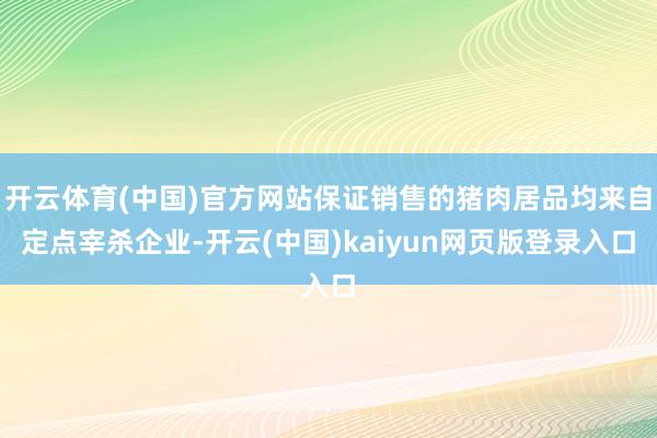 开云体育(中国)官方网站保证销售的猪肉居品均来自定点宰杀企业-开云(中国)kaiyun网页版登录入口