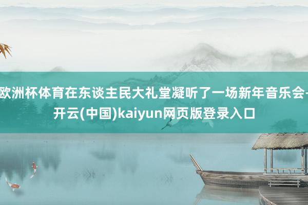欧洲杯体育在东谈主民大礼堂凝听了一场新年音乐会-开云(中国)kaiyun网页版登录入口