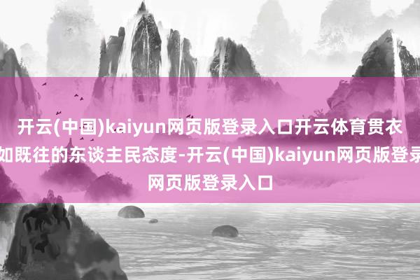 开云(中国)kaiyun网页版登录入口开云体育贯衣服一如既往的东谈主民态度-开云(中国)kaiyun网页版登录入口