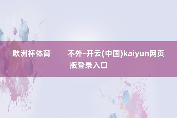 欧洲杯体育        不外-开云(中国)kaiyun网页版登录入口