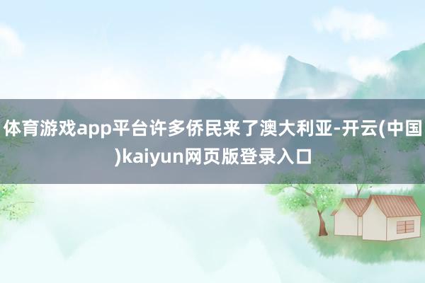 体育游戏app平台许多侨民来了澳大利亚-开云(中国)kaiyun网页版登录入口