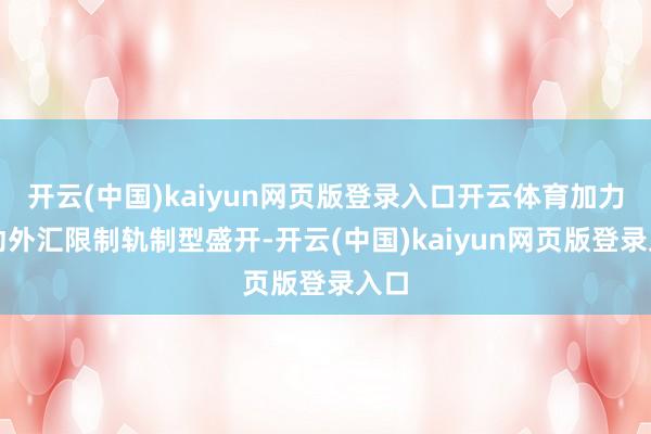 开云(中国)kaiyun网页版登录入口开云体育加力鼓动外汇限制轨制型盛开-开云(中国)kaiyun网页版登录入口