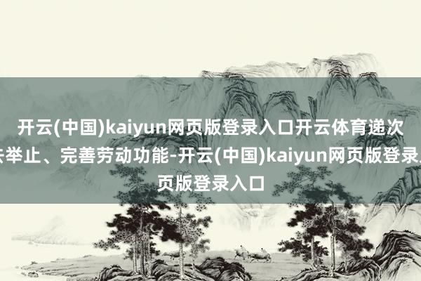 开云(中国)kaiyun网页版登录入口开云体育递次来去举止、完善劳动功能-开云(中国)kaiyun网页版登录入口