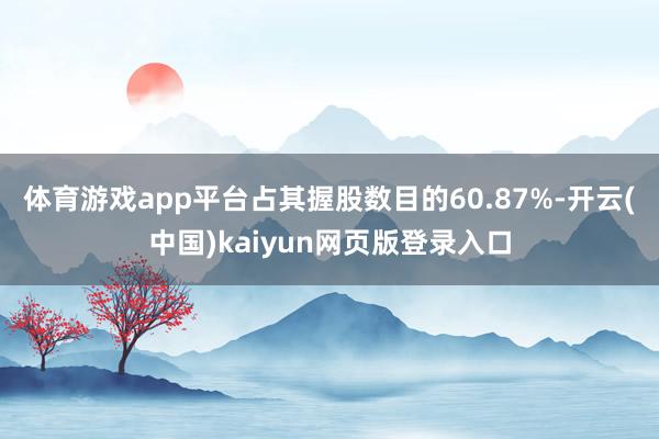 体育游戏app平台占其握股数目的60.87%-开云(中国)kaiyun网页版登录入口