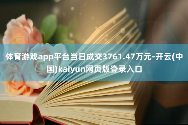 体育游戏app平台当日成交3761.47万元-开云(中国)kaiyun网页版登录入口