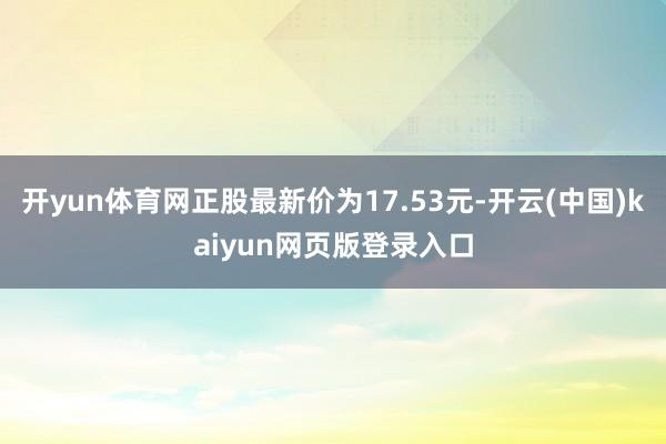 开yun体育网正股最新价为17.53元-开云(中国)kaiyun网页版登录入口