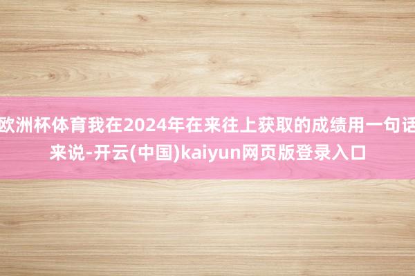 欧洲杯体育我在2024年在来往上获取的成绩用一句话来说-开云(中国)kaiyun网页版登录入口