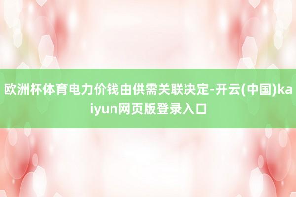 欧洲杯体育电力价钱由供需关联决定-开云(中国)kaiyun网页版登录入口