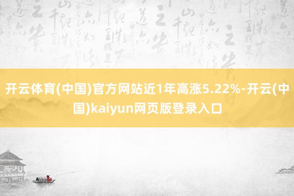 开云体育(中国)官方网站近1年高涨5.22%-开云(中国)kaiyun网页版登录入口
