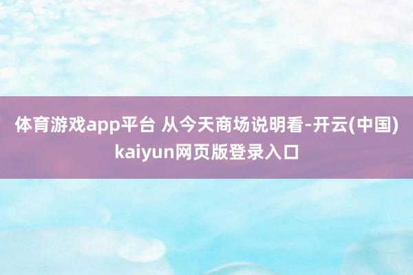 体育游戏app平台 　　从今天商场说明看-开云(中国)kaiyun网页版登录入口