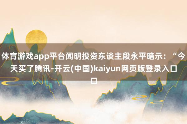 体育游戏app平台闻明投资东谈主段永平暗示：“今天买了腾讯-开云(中国)kaiyun网页版登录入口