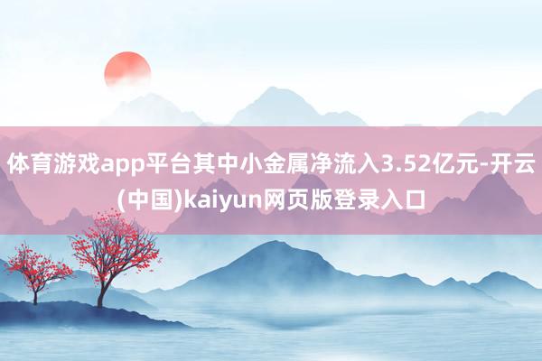 体育游戏app平台其中小金属净流入3.52亿元-开云(中国)kaiyun网页版登录入口