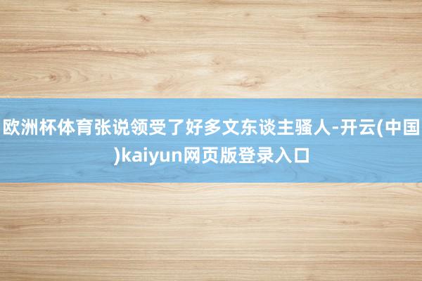 欧洲杯体育张说领受了好多文东谈主骚人-开云(中国)kaiyun网页版登录入口