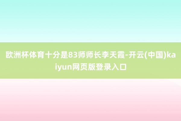 欧洲杯体育十分是83师师长李天霞-开云(中国)kaiyun网页版登录入口